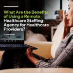 What Are the Benefits of Using a Remote Healthcare Staffing Agency for Healthcare Providers? 2_What-Are-the-Benefits-of-Using-a-Remote-Healthcare-Staffing-Agency-for-Healthcare-Providers-1